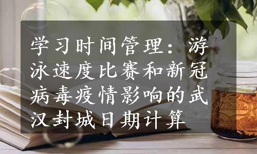 学习时间管理：游泳速度比赛和新冠病毒疫情影响的武汉封城日期计算