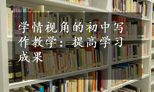 学情视角的初中写作教学：提高学习成果