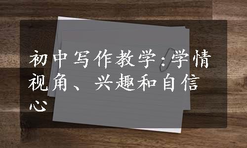 初中写作教学:学情视角、兴趣和自信心