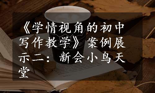 《学情视角的初中写作教学》案例展示二：新会小鸟天堂