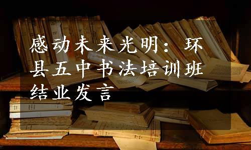 感动未来光明：环县五中书法培训班结业发言