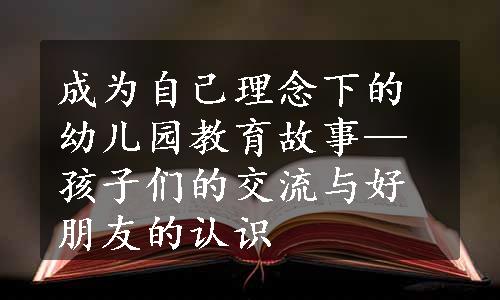 成为自己理念下的幼儿园教育故事—孩子们的交流与好朋友的认识