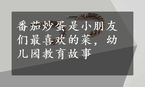 番茄炒蛋是小朋友们最喜欢的菜，幼儿园教育故事