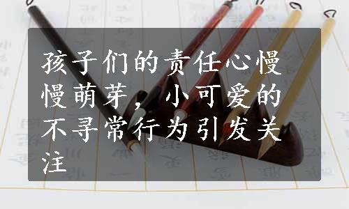 孩子们的责任心慢慢萌芽，小可爱的不寻常行为引发关注