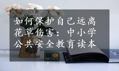 如何保护自己远离花草伤害：中小学公共安全教育读本