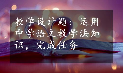 教学设计题：运用中学语文教学法知识，完成任务