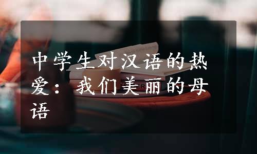 中学生对汉语的热爱：我们美丽的母语