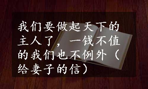 我们要做起天下的主人了，一钱不值的我们也不例外（给妻子的信）