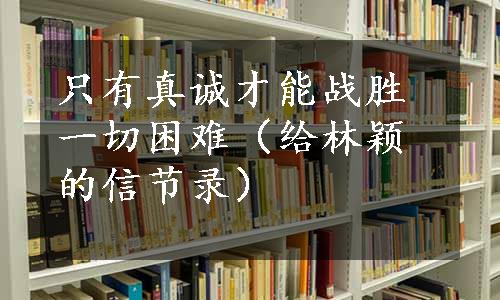 只有真诚才能战胜一切困难（给林颖的信节录）