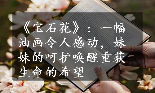 《宝石花》：一幅油画令人感动，妹妹的呵护唤醒重获生命的希望