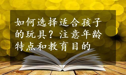 如何选择适合孩子的玩具？注意年龄特点和教育目的