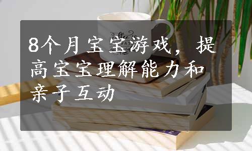 8个月宝宝游戏，提高宝宝理解能力和亲子互动