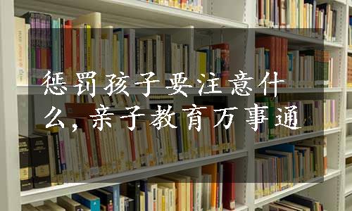 惩罚孩子要注意什么,亲子教育万事通