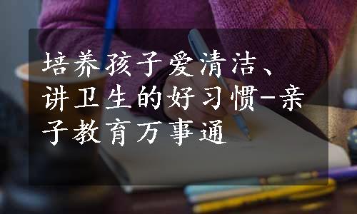 培养孩子爱清洁、讲卫生的好习惯-亲子教育万事通