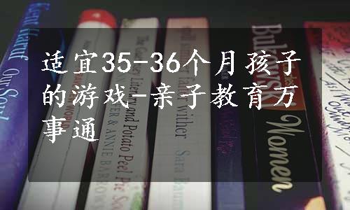 适宜35-36个月孩子的游戏-亲子教育万事通