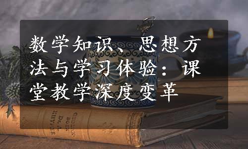 数学知识、思想方法与学习体验：课堂教学深度变革