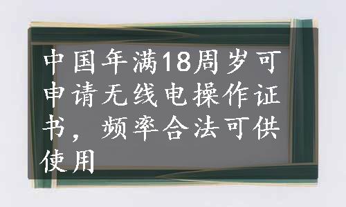 中国年满18周岁可申请无线电操作证书，频率合法可供使用