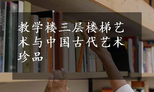 教学楼三层楼梯艺术与中国古代艺术珍品