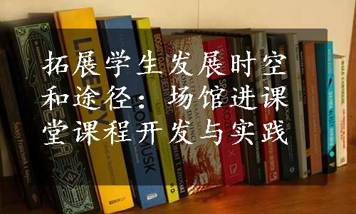 拓展学生发展时空和途径：场馆进课堂课程开发与实践