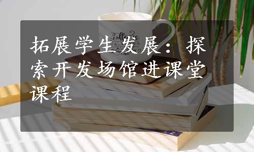 拓展学生发展：探索开发场馆进课堂课程