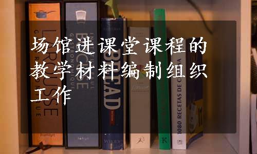 场馆进课堂课程的教学材料编制组织工作