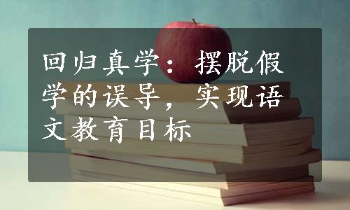 回归真学：摆脱假学的误导，实现语文教育目标