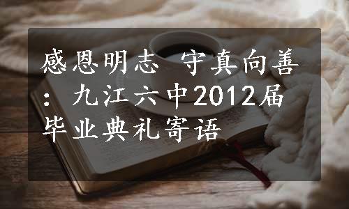 感恩明志 守真向善：九江六中2012届毕业典礼寄语