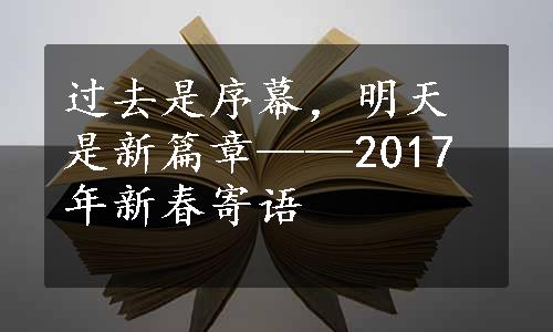 过去是序幕，明天是新篇章——2017年新春寄语