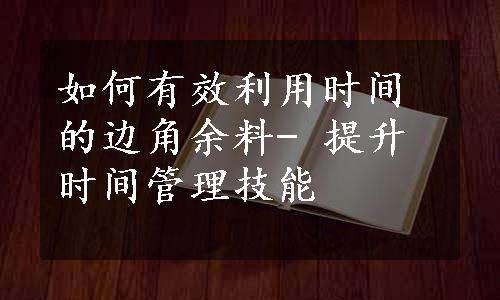 如何有效利用时间的边角余料- 提升时间管理技能