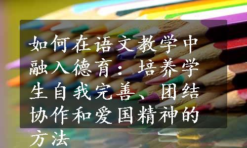 如何在语文教学中融入德育：培养学生自我完善、团结协作和爱国精神的方法