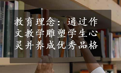 教育理念：通过作文教学雕塑学生心灵并养成优秀品格