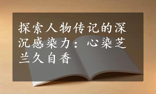 探索人物传记的深沉感染力：心染芝兰久自香