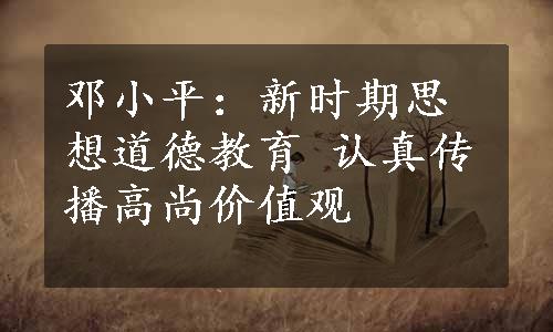 邓小平：新时期思想道德教育 认真传播高尚价值观