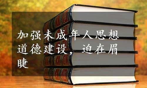 加强未成年人思想道德建设，迫在眉睫