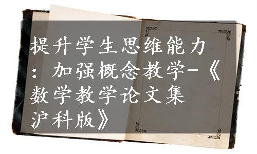 提升学生思维能力：加强概念教学-《数学教学论文集  沪科版》