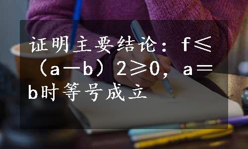 证明主要结论：f≤（a－b）2≥0，a＝b时等号成立