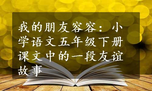 我的朋友容容：小学语文五年级下册课文中的一段友谊故事