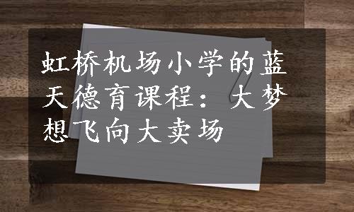 虹桥机场小学的蓝天德育课程：大梦想飞向大卖场