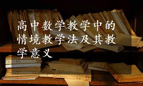 高中数学教学中的情境教学法及其教学意义