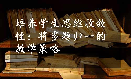 培养学生思维收敛性：将多题归一的教学策略