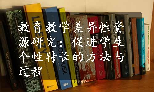 教育教学差异性资源研究：促进学生个性特长的方法与过程