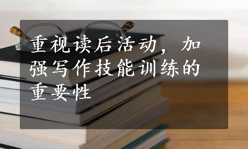 重视读后活动，加强写作技能训练的重要性