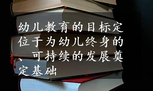 幼儿教育的目标定位于为幼儿终身的、可持续的发展奠定基础