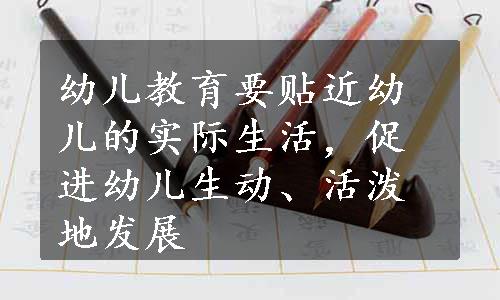 幼儿教育要贴近幼儿的实际生活，促进幼儿生动、活泼地发展