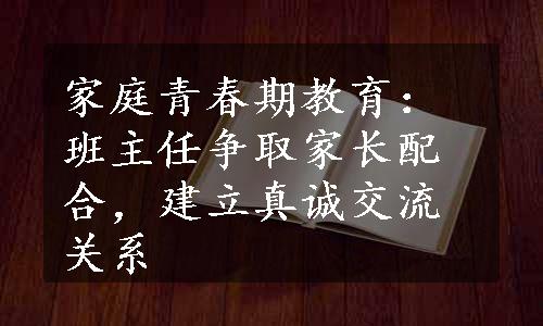 家庭青春期教育：班主任争取家长配合，建立真诚交流关系