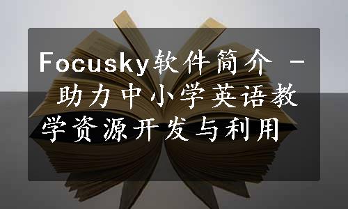 Focusky软件简介 - 助力中小学英语教学资源开发与利用