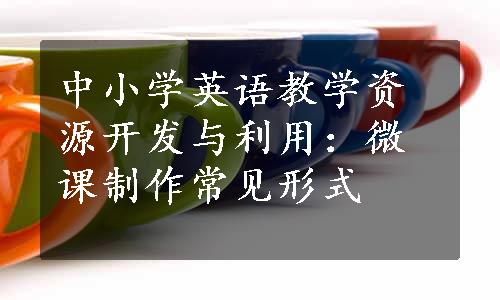 中小学英语教学资源开发与利用：微课制作常见形式