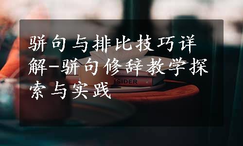 骈句与排比技巧详解-骈句修辞教学探索与实践