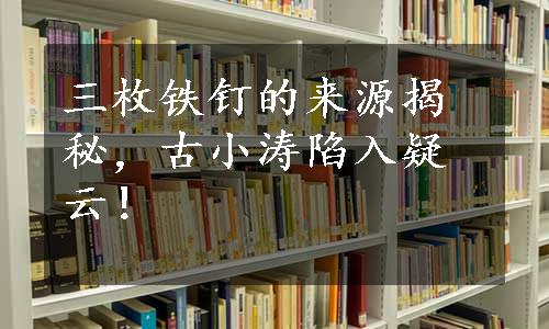 三枚铁钉的来源揭秘，古小涛陷入疑云！