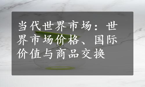 当代世界市场：世界市场价格、国际价值与商品交换